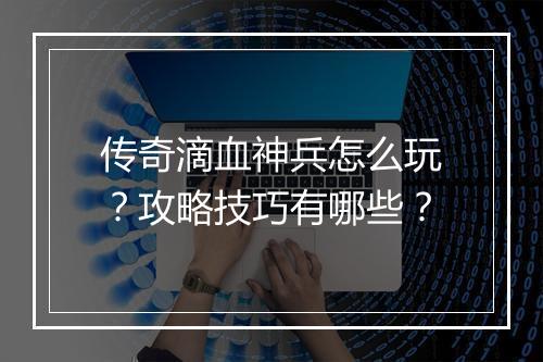 传奇滴血神兵怎么玩？攻略技巧有哪些？