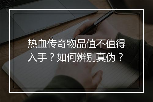 热血传奇物品值不值得入手？如何辨别真伪？