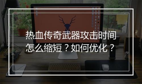 热血传奇武器攻击时间怎么缩短？如何优化？