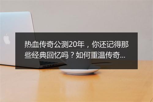 热血传奇公测20年，你还记得那些经典回忆吗？如何重温传奇岁月？