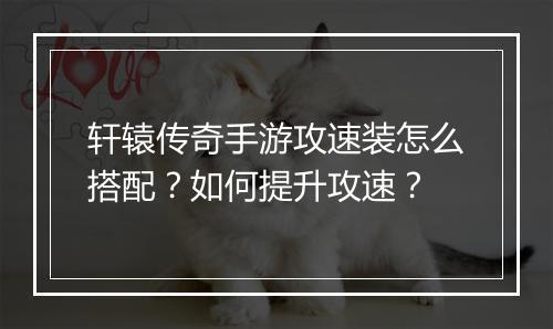 轩辕传奇手游攻速装怎么搭配？如何提升攻速？