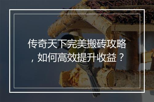 传奇天下完美搬砖攻略，如何高效提升收益？