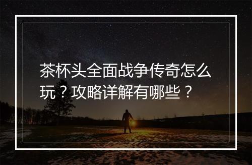 茶杯头全面战争传奇怎么玩？攻略详解有哪些？