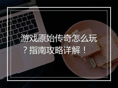 游戏原始传奇怎么玩？指南攻略详解！