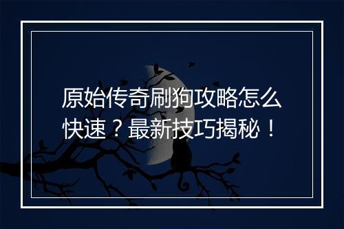 原始传奇刷狗攻略怎么快速？最新技巧揭秘！