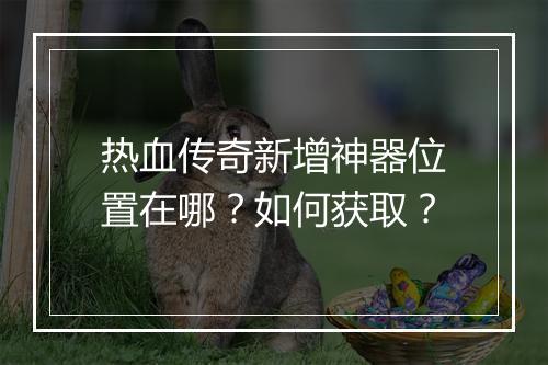 热血传奇新增神器位置在哪？如何获取？