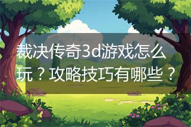 裁决传奇3d游戏怎么玩？攻略技巧有哪些？