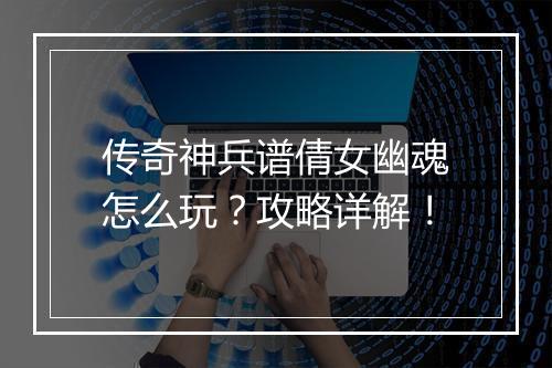 传奇神兵谱倩女幽魂怎么玩？攻略详解！