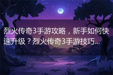 烈火传奇3手游攻略，新手如何快速升级？烈火传奇3手游技巧分享？