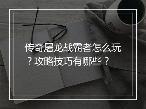 传奇屠龙战霸者怎么玩？攻略技巧有哪些？