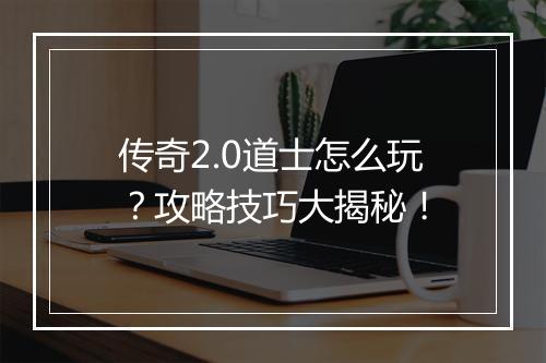 传奇2.0道士怎么玩？攻略技巧大揭秘！