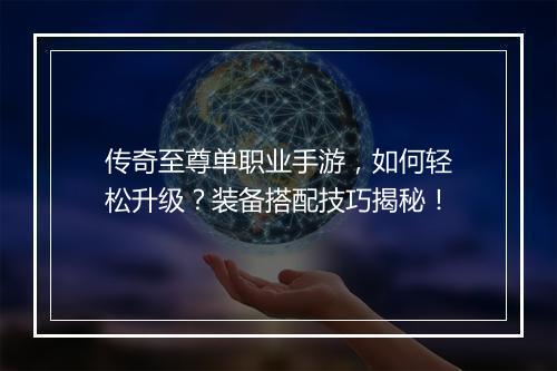 传奇至尊单职业手游，如何轻松升级？装备搭配技巧揭秘！