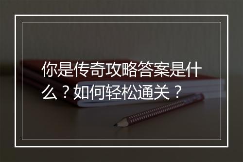你是传奇攻略答案是什么？如何轻松通关？