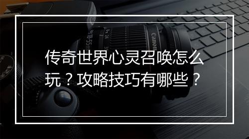 传奇世界心灵召唤怎么玩？攻略技巧有哪些？