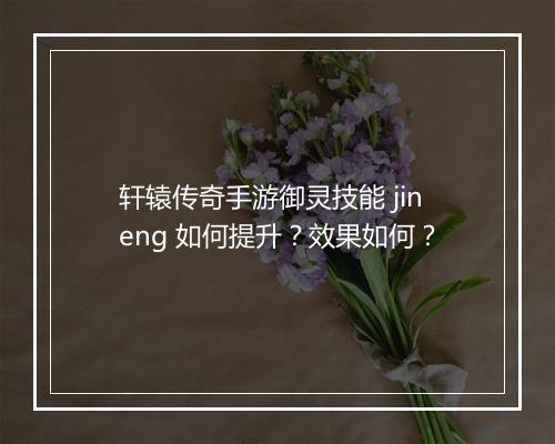 轩辕传奇手游御灵技能 jineng 如何提升？效果如何？