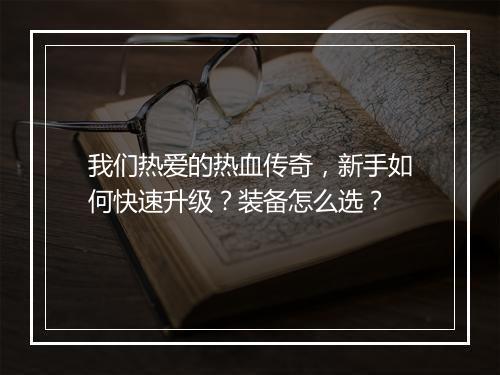 我们热爱的热血传奇，新手如何快速升级？装备怎么选？