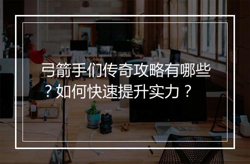 弓箭手们传奇攻略有哪些？如何快速提升实力？