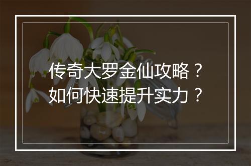 传奇大罗金仙攻略？如何快速提升实力？