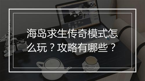 海岛求生传奇模式怎么玩？攻略有哪些？
