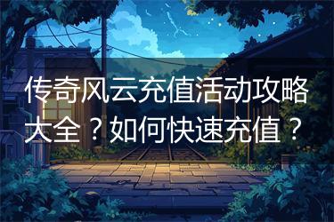 传奇风云充值活动攻略大全？如何快速充值？