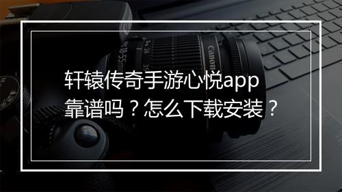 轩辕传奇手游心悦app靠谱吗？怎么下载安装？