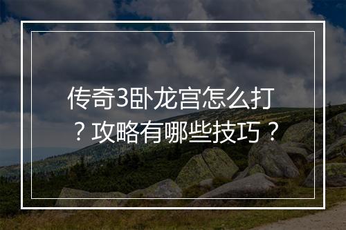 传奇3卧龙宫怎么打？攻略有哪些技巧？