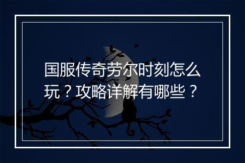 国服传奇劳尔时刻怎么玩？攻略详解有哪些？