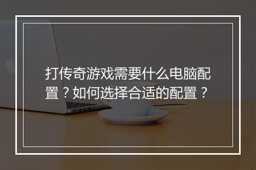 打传奇游戏需要什么电脑配置？如何选择合适的配置？
