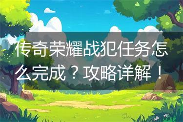 传奇荣耀战犯任务怎么完成？攻略详解！