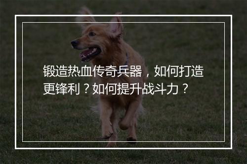 锻造热血传奇兵器，如何打造更锋利？如何提升战斗力？