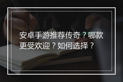 安卓手游推荐传奇？哪款更受欢迎？如何选择？