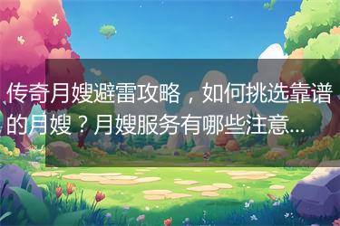 传奇月嫂避雷攻略，如何挑选靠谱的月嫂？月嫂服务有哪些注意事项？