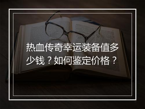 热血传奇幸运装备值多少钱？如何鉴定价格？