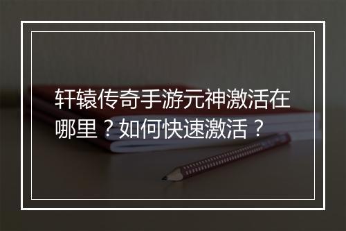 轩辕传奇手游元神激活在哪里？如何快速激活？