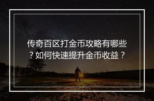 传奇百区打金币攻略有哪些？如何快速提升金币收益？