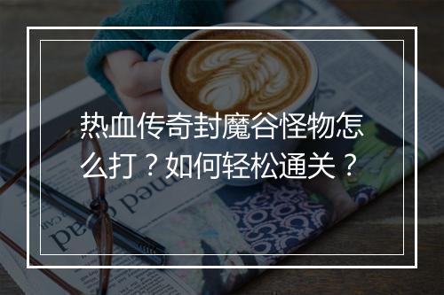 热血传奇封魔谷怪物怎么打?如何轻松通关?
