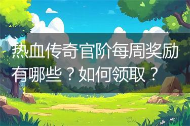 热血传奇官阶每周奖励有哪些？如何领取？