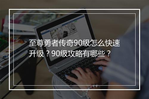 至尊勇者传奇90级怎么快速升级？90级攻略有哪些？