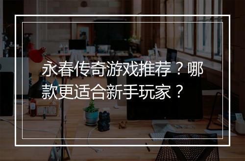永春传奇游戏推荐？哪款更适合新手玩家？