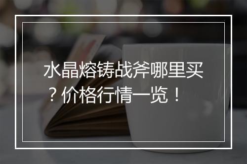 水晶熔铸战斧哪里买？价格行情一览！