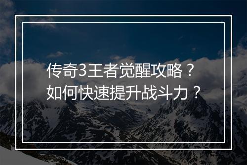 传奇3王者觉醒攻略？如何快速提升战斗力？