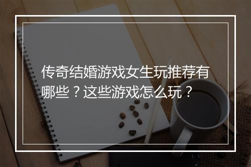 传奇结婚游戏女生玩推荐有哪些？这些游戏怎么玩？
