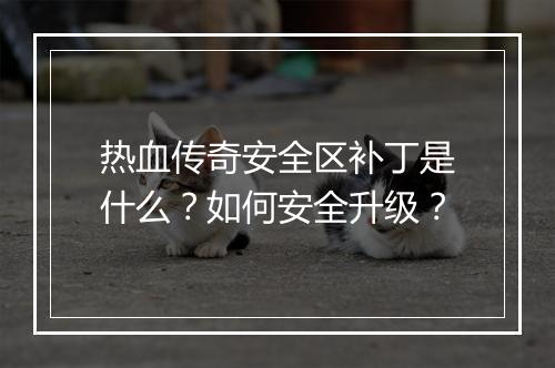 热血传奇安全区补丁是什么？如何安全升级？