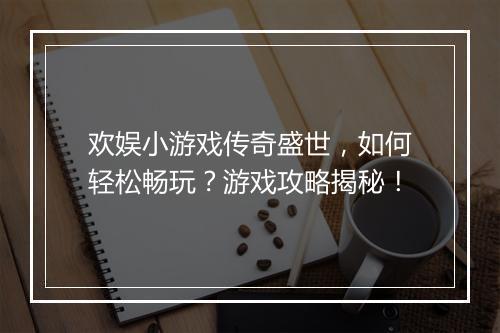 欢娱小游戏传奇盛世，如何轻松畅玩？游戏攻略揭秘！
