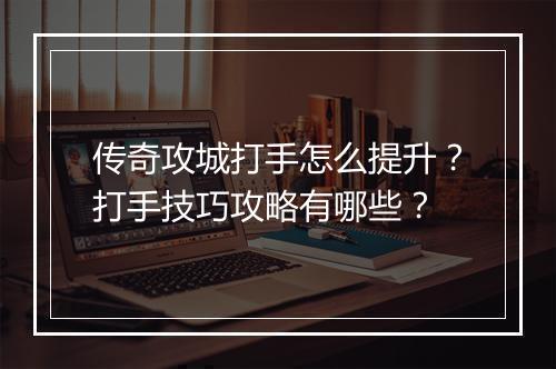 传奇攻城打手怎么提升？打手技巧攻略有哪些？