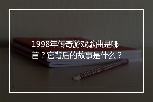 1998年传奇游戏歌曲是哪首？它背后的故事是什么？