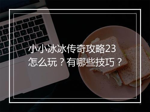 小小冰冰传奇攻略23怎么玩？有哪些技巧？
