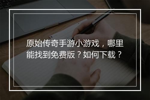 原始传奇手游小游戏，哪里能找到免费版？如何下载？