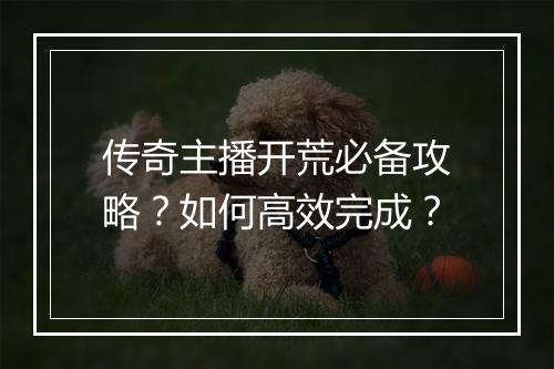 传奇主播开荒必备攻略？如何高效完成？