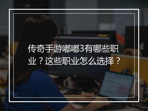 传奇手游嘟嘟3有哪些职业？这些职业怎么选择？